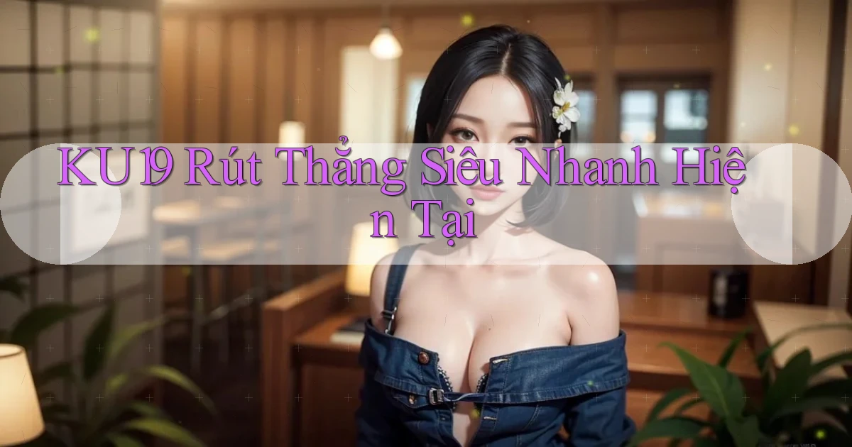 ku19 rút thẳng siêu nhanh hiện tại