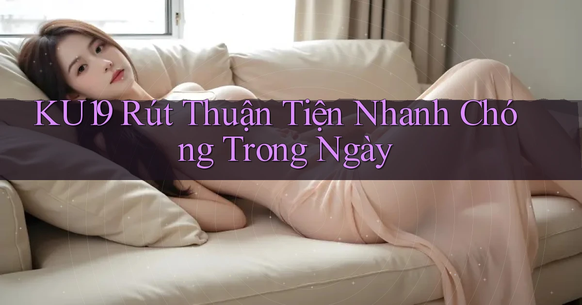 ku19 rút thuận tiện nhanh chóng trong ngày