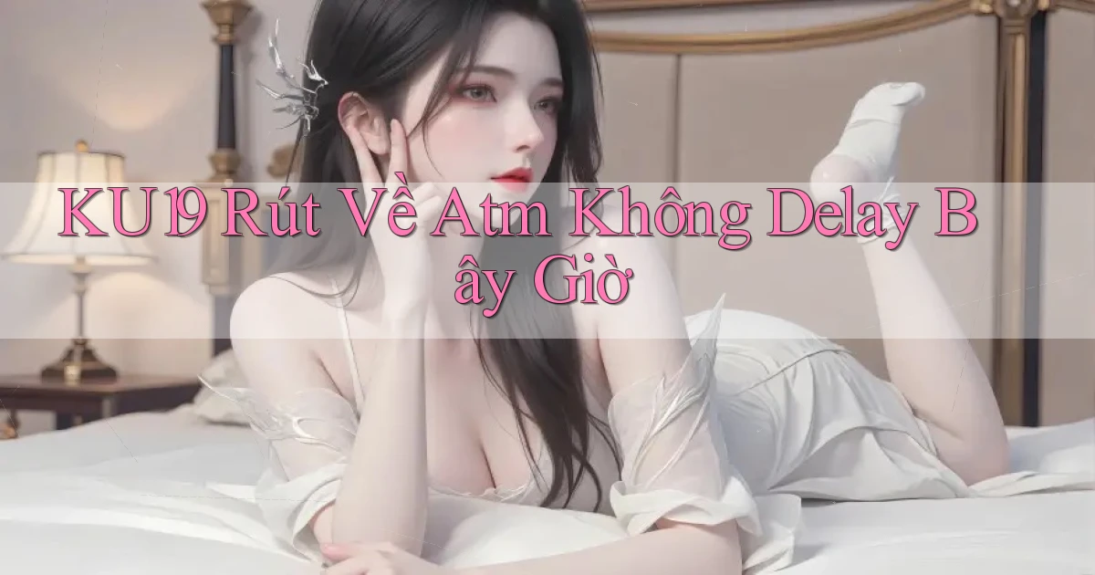ku19 rút về atm không delay bây giờ