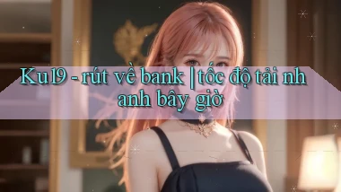 Ku19   rút về bank tốc độ tải nhanh bây giờ
