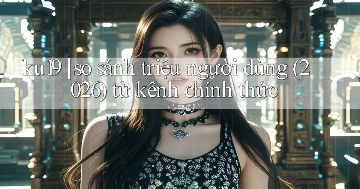 ku19 so sánh triệu người dùng (2026) từ kênh chính thức