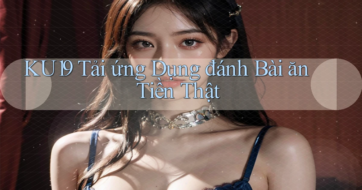 ku19  tải ứng dụng đánh bài ăn tiền thật