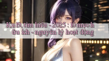 Ku19, tìm hiểu   2025 10 mẹo hữu ích   nguyên lý hoạt động