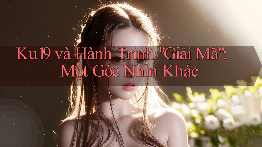 Ku19 và Hành Trình “Giải Mã”: Một Góc Nhìn Khác