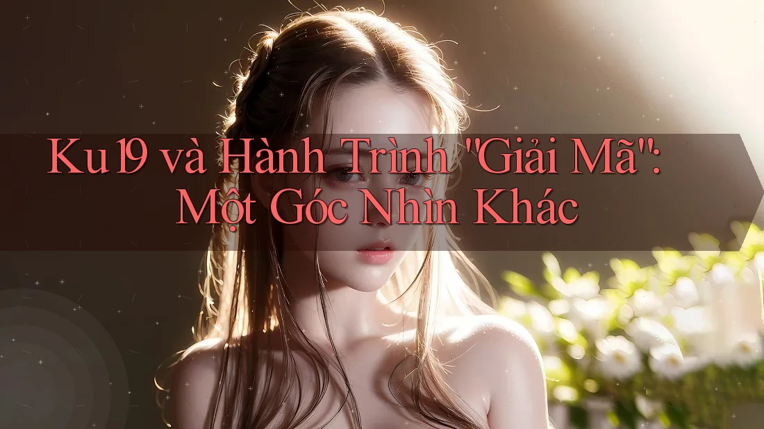 Ku19 và Hành Trình “Giải Mã”: Một Góc Nhìn Khác