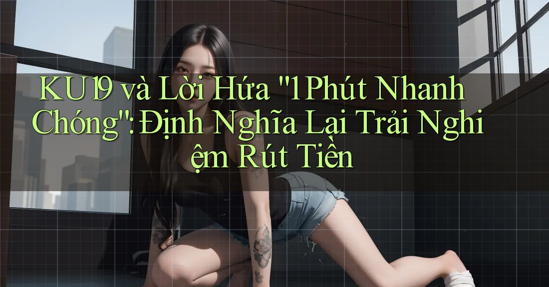 KU19 và Lời Hứa “1 Phút Nhanh Chóng”: Định Nghĩa Lại Trải Nghiệm Rút Tiền