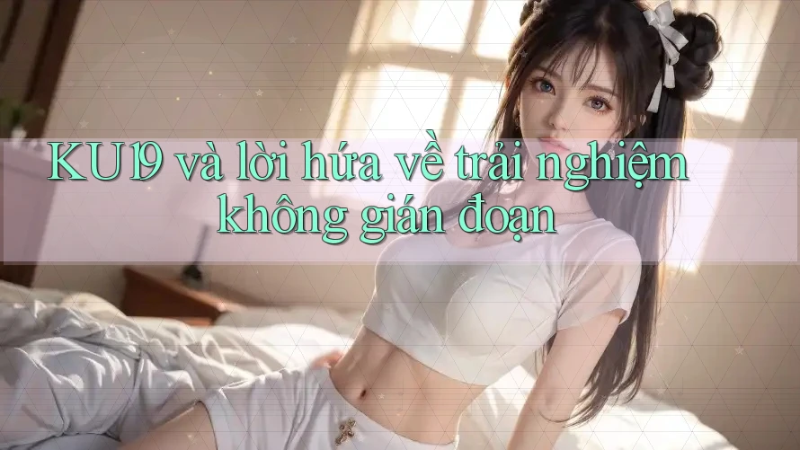 KU19 và lời hứa về trải nghiệm không gián đoạn KU19 và lời hứa về trải nghiệm không gián đoạn