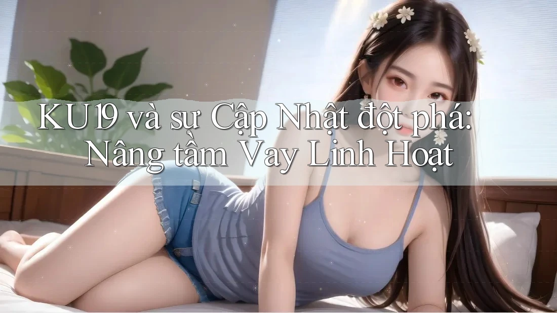 KU19 và sự Cập Nhật đột phá: Nâng tầm Vay Linh Hoạt KU19 và sự Cập Nhật đột phá: Nâng tầm Vay Linh Hoạt