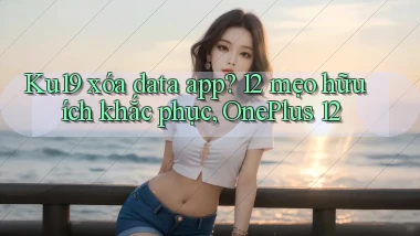 Ku19 xóa data app 12 mẹo hữu ích khắc phục, OnePlus 12