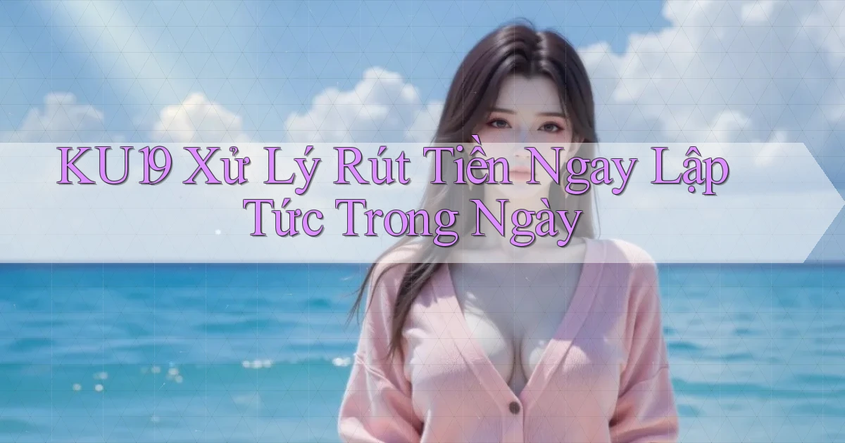 ku19 xử lý rút tiền ngay lập tức trong ngày