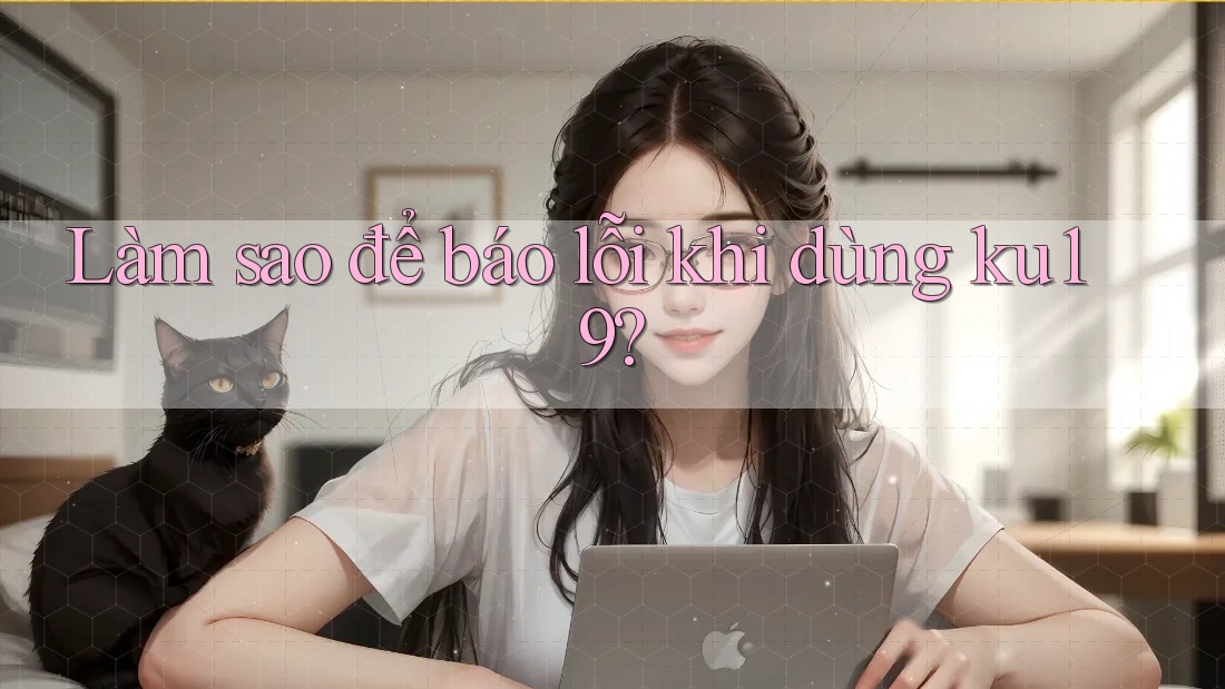 Làm sao để báo lỗi khi dùng ku19? Làm sao để báo lỗi khi dùng ku19?