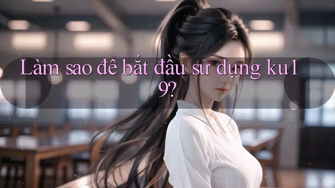 Làm sao để bắt đầu sử dụng ku19? Làm sao để bắt đầu sử dụng ku19?