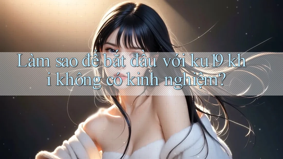 Làm sao để bắt đầu với ku19 khi không có kinh nghiệm?