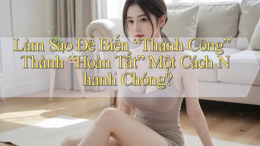 Làm Sao Để Biến “Thành Công” Thành “Hoàn Tất” Một Cách Nhanh Chóng?