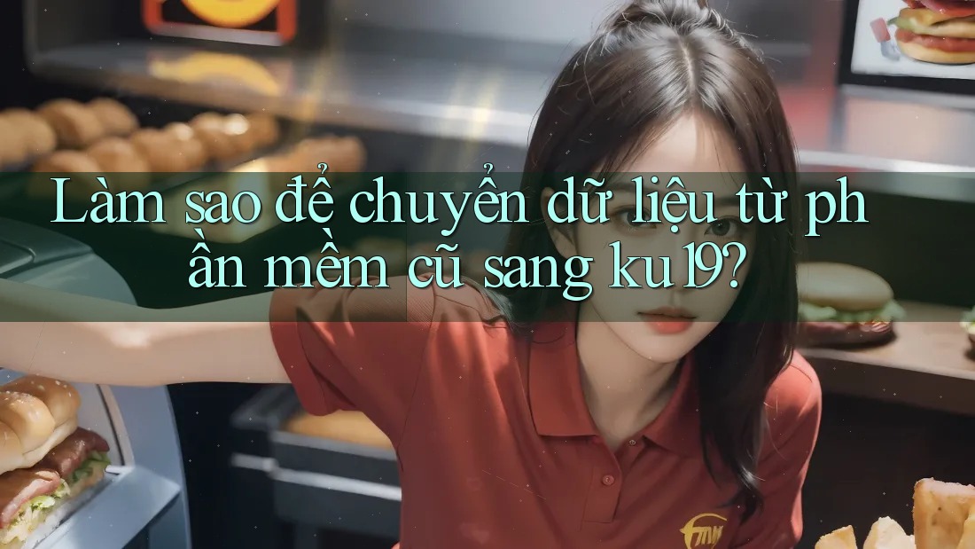Làm sao để chuyển dữ liệu từ phần mềm cũ sang ku19? Làm sao để chuyển dữ liệu từ phần mềm cũ sang ku19?