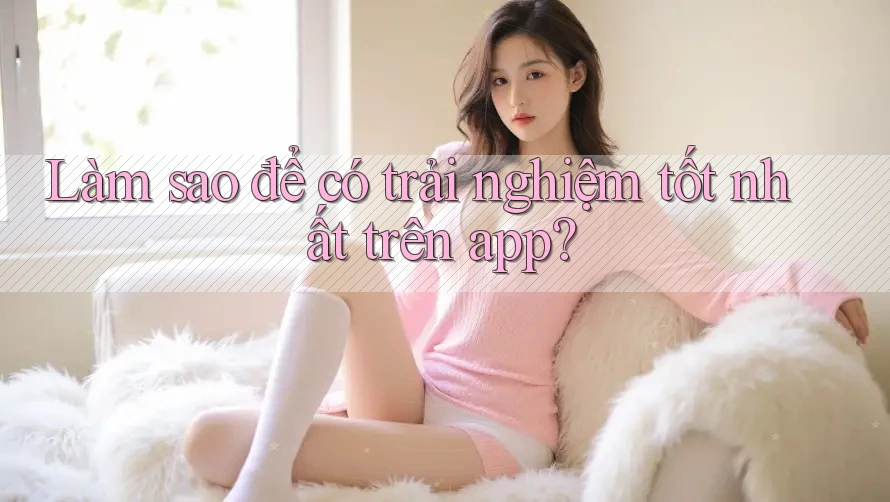Làm sao để có trải nghiệm tốt nhất trên app? Làm sao để có trải nghiệm tốt nhất trên app?