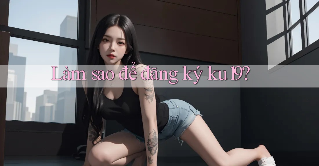Làm sao để đăng ký ku19? Làm sao để đăng ký ku19?