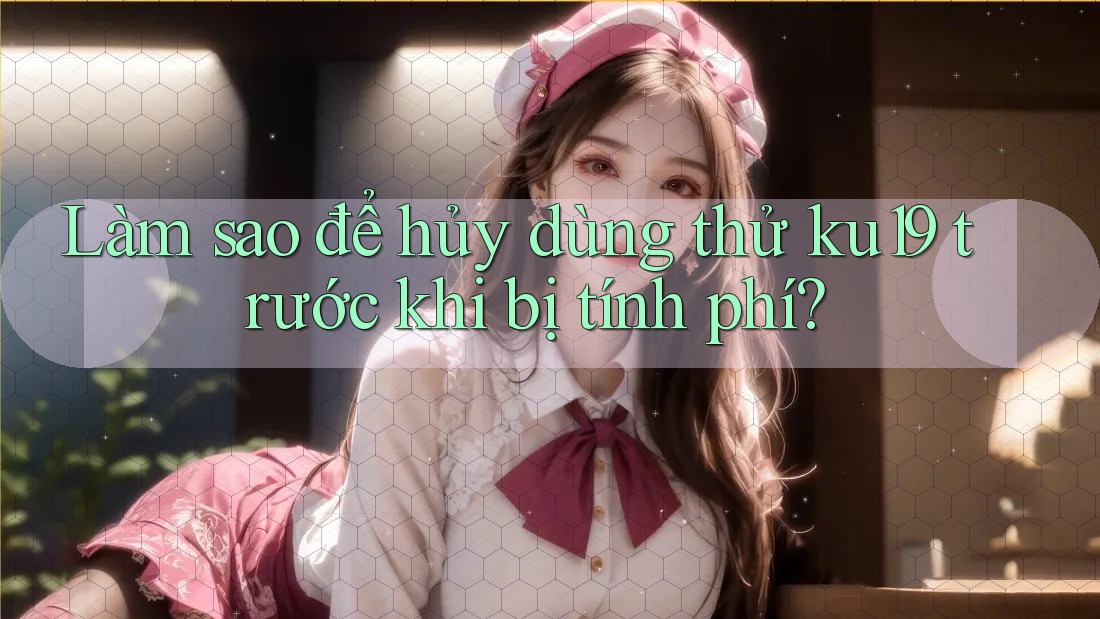 Làm sao để hủy dùng thử ku19 trước khi bị tính phí?