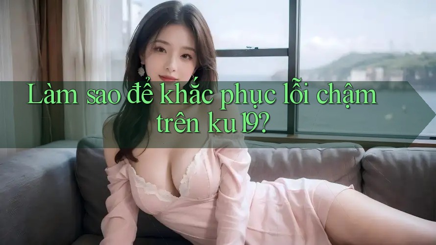 Làm sao để khắc phục lỗi chậm trên ku19? Làm sao để khắc phục lỗi chậm trên ku19?