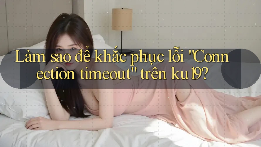 Làm sao để khắc phục lỗi “Connection timeout” trên ku19? Làm sao để khắc phục lỗi “Connection timeout” trên ku19?
