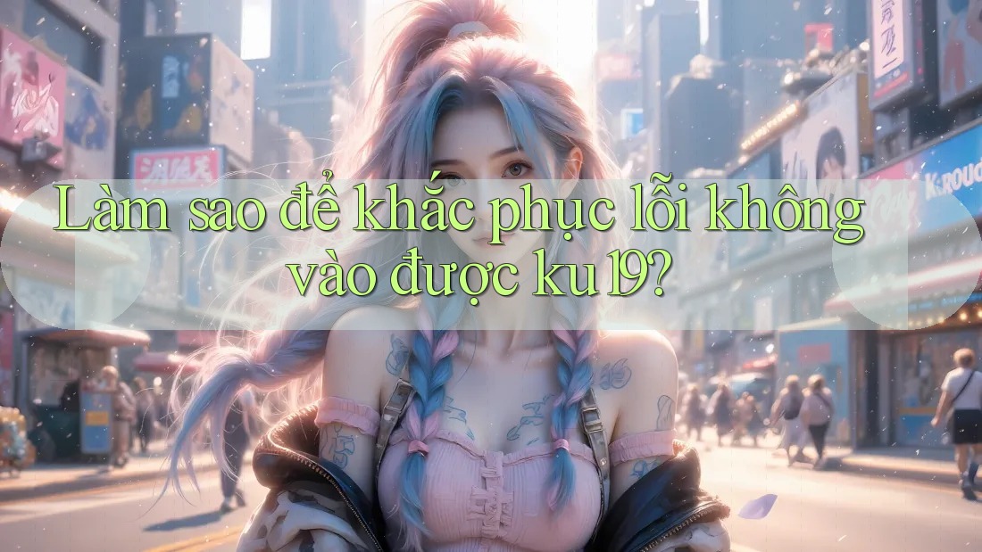 Làm sao để khắc phục lỗi không vào được ku19? Làm sao để khắc phục lỗi không vào được ku19?
