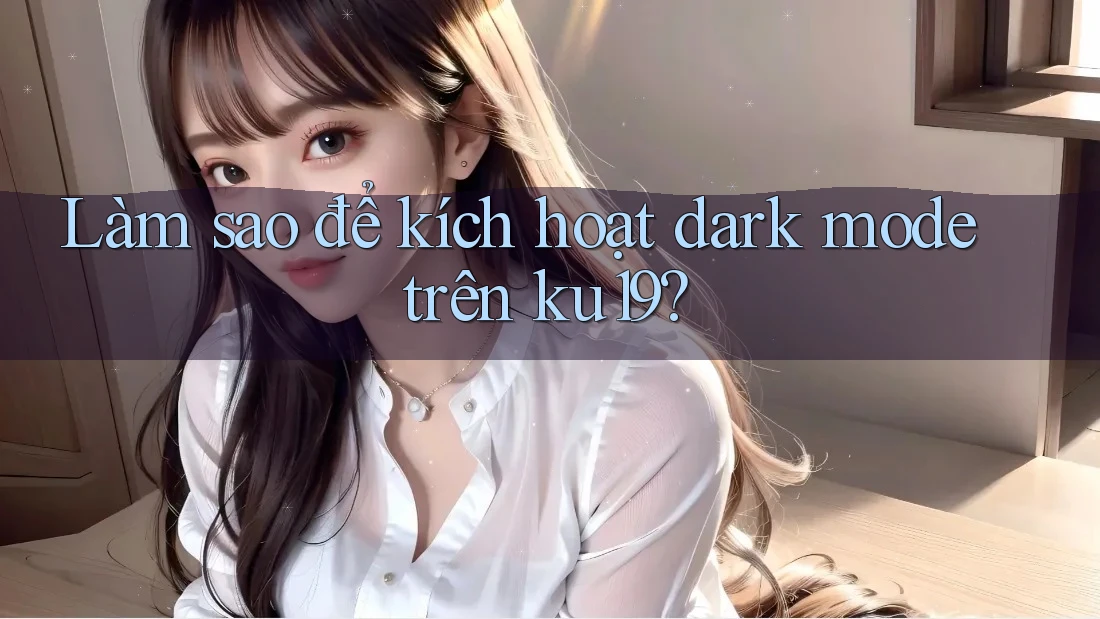 Làm sao để kích hoạt dark mode trên ku19? Làm sao để kích hoạt dark mode trên ku19?