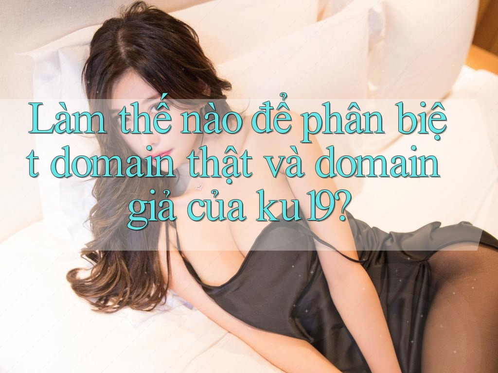 Làm thế nào để phân biệt domain thật và domain giả của ku19? Làm thế nào để phân biệt domain thật và domain giả của ku19?
