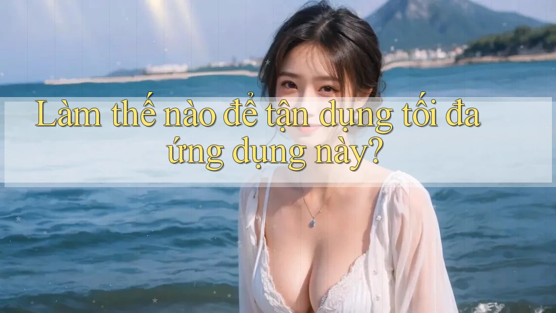 Làm thế nào để tận dụng tối đa ứng dụng này?