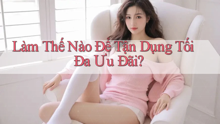 Làm Thế Nào Để Tận Dụng Tối Đa Ưu Đãi?