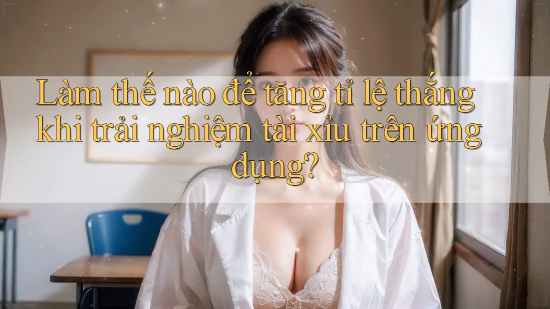 Làm thế nào để tăng tỉ lệ thắng khi trải nghiệm tài xỉu trên ứng dụng?