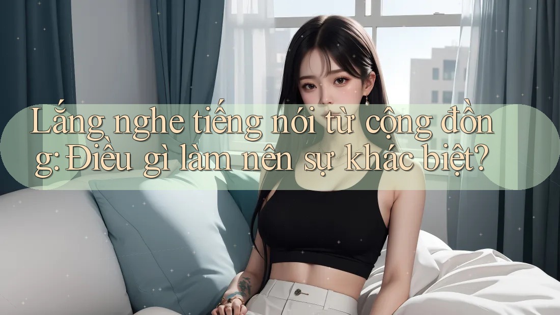 Lắng nghe tiếng nói từ cộng đồng: Điều gì làm nên sự khác biệt?