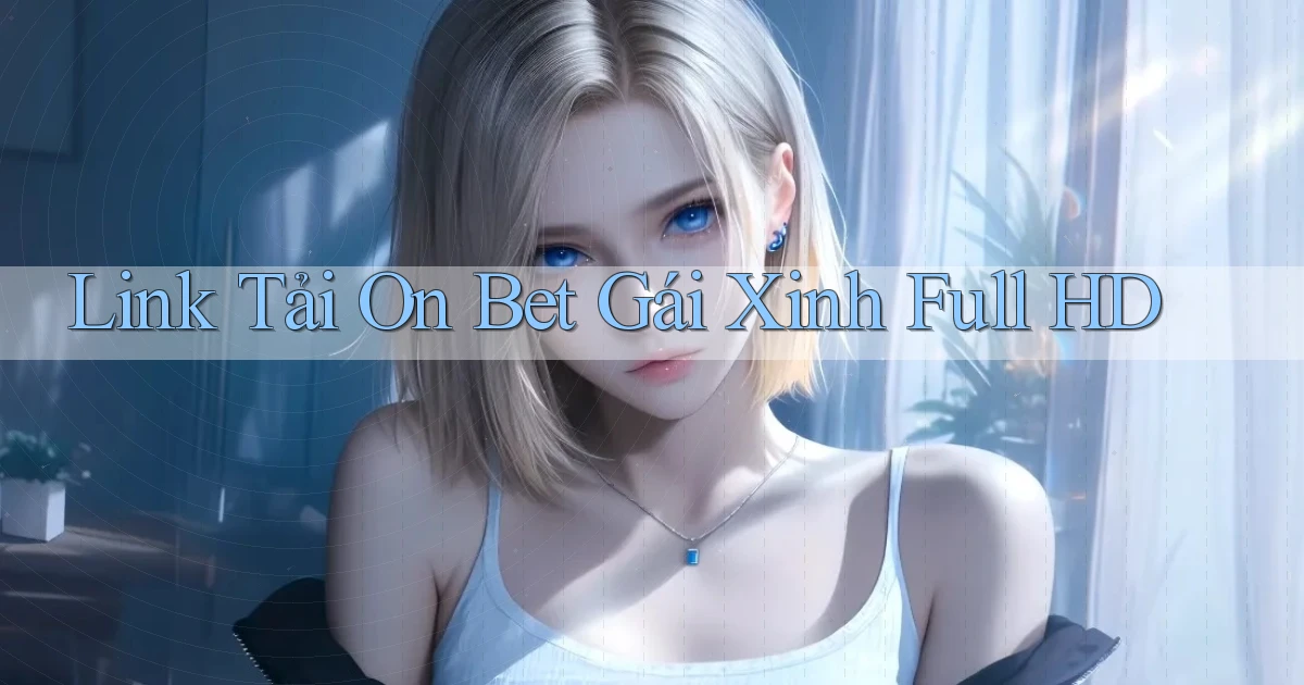 link tải on bet gái xinh full hd