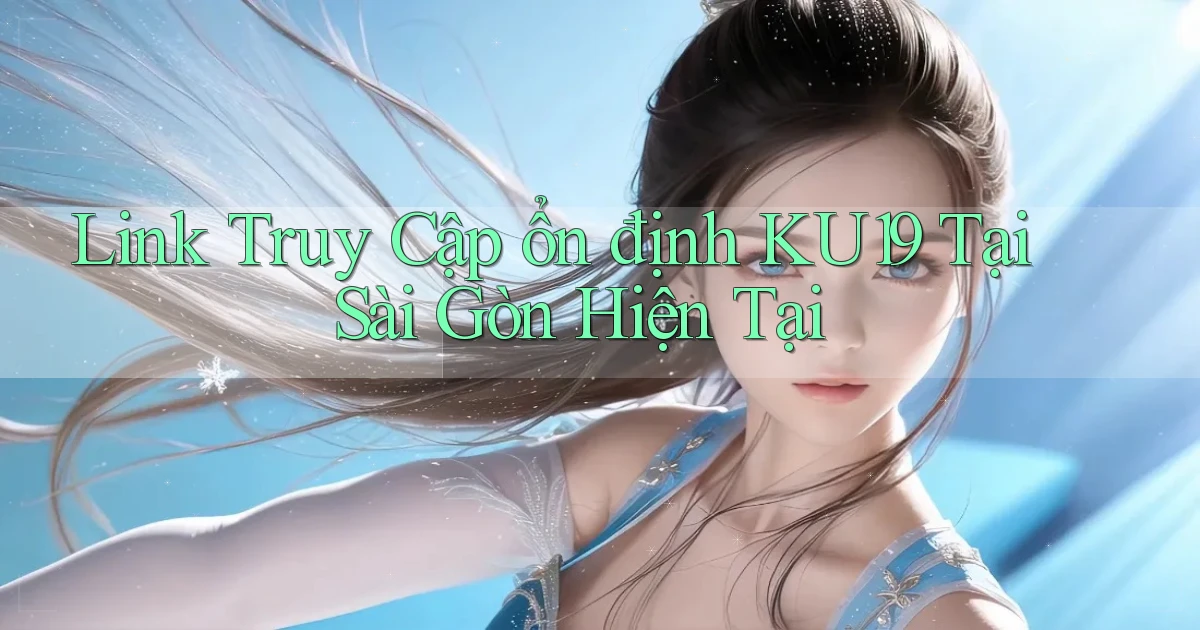 link truy cập ổn định ku19 tại Sài Gòn hiện tại