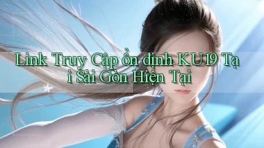 link truy cập ổn định ku19 tại Sài Gòn hiện tại