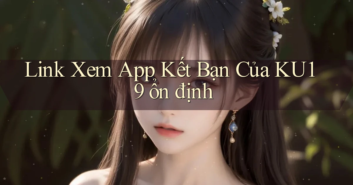 link xem app kết bạn của ku19 ổn định