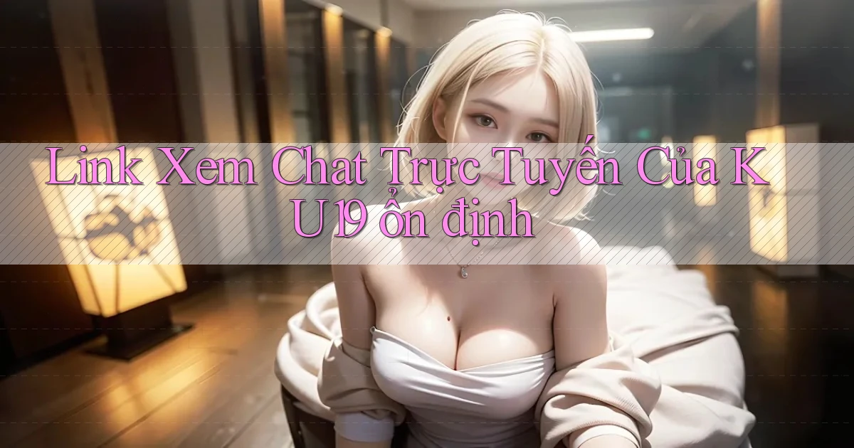 link xem chat trực tuyến của ku19 ổn định