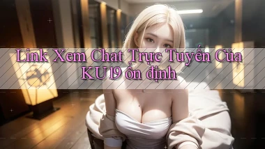 link xem chat trực tuyến của ku19 ổn định
