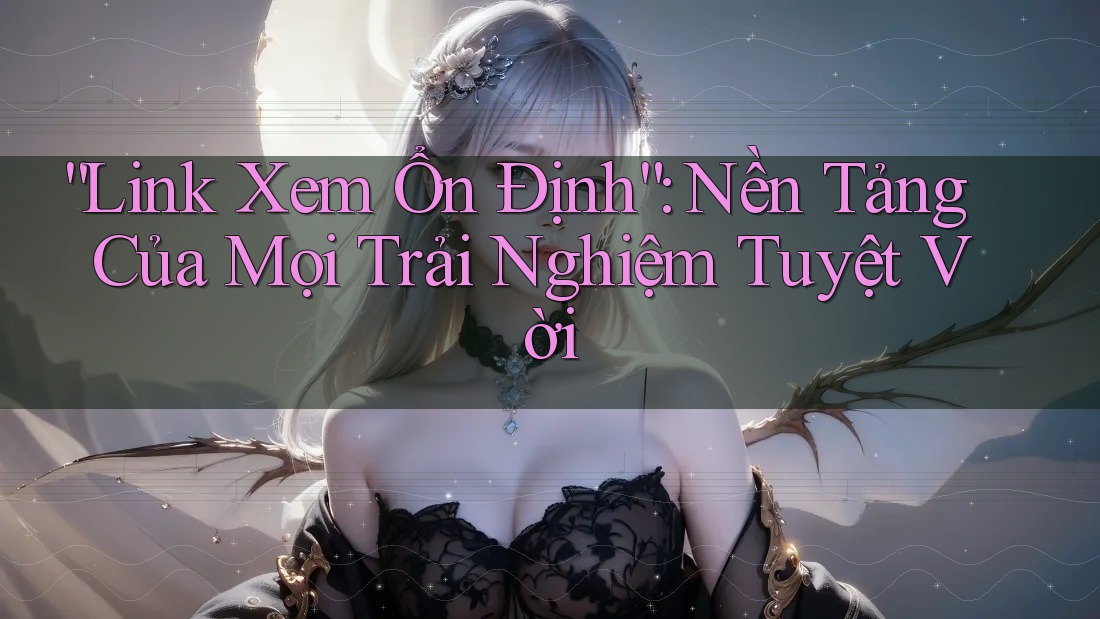 “Link Xem Ổn Định”: Nền Tảng Của Mọi Trải Nghiệm Tuyệt Vời “Link Xem Ổn Định”: Nền Tảng Của Mọi Trải Nghiệm Tuyệt Vời