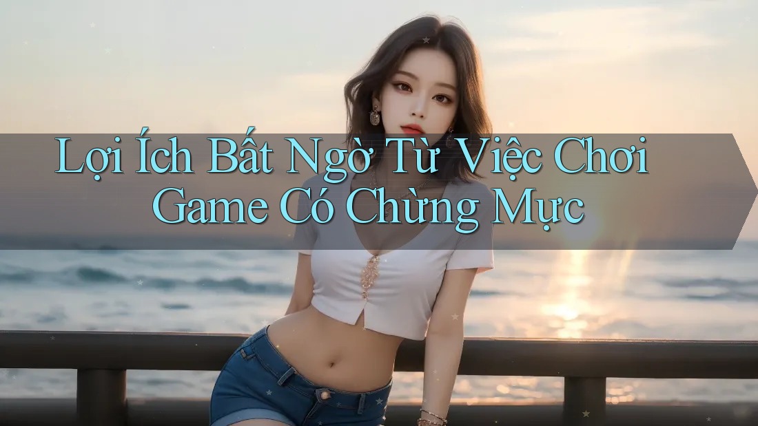 Lợi Ích Bất Ngờ Từ Việc Chơi Game Có Chừng Mực Lợi Ích Bất Ngờ Từ Việc Chơi Game Có Chừng Mực