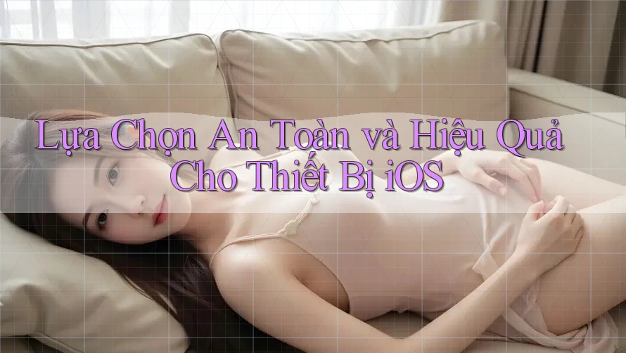 Lựa Chọn An Toàn và Hiệu Quả Cho Thiết Bị iOS Lựa Chọn An Toàn và Hiệu Quả Cho Thiết Bị iOS