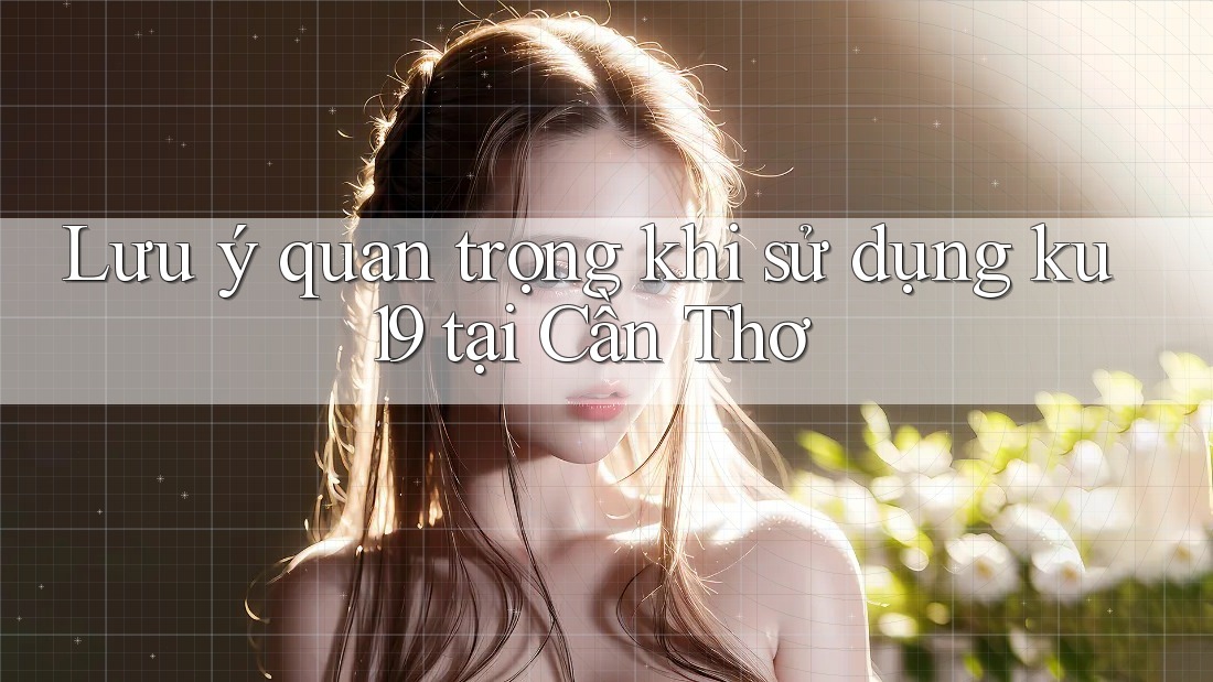 Lưu ý quan trọng khi sử dụng ku19 tại Cần Thơ Lưu ý quan trọng khi sử dụng ku19 tại Cần Thơ