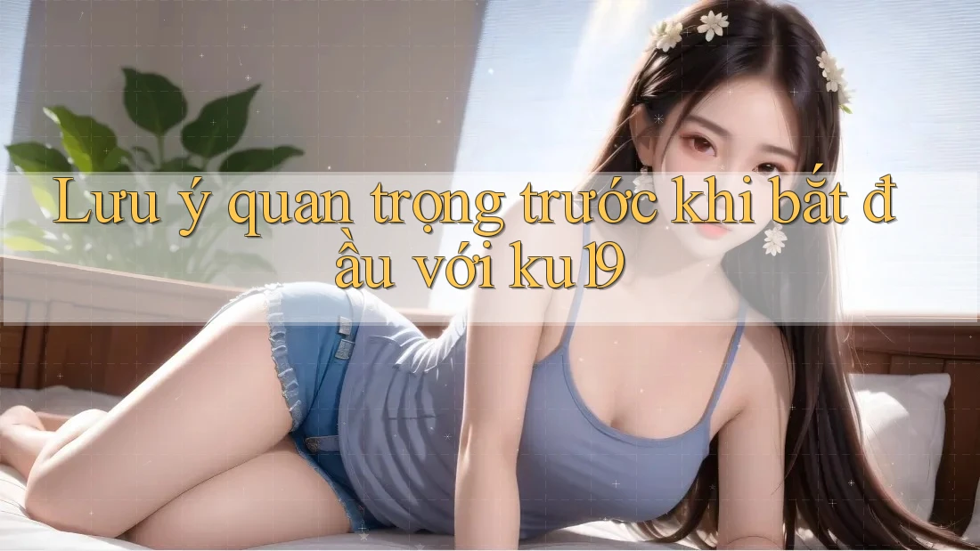 Lưu ý quan trọng trước khi bắt đầu với ku19 Lưu ý quan trọng trước khi bắt đầu với ku19