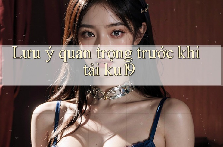 Lưu ý quan trọng trước khi tải ku19 Lưu ý quan trọng trước khi tải ku19