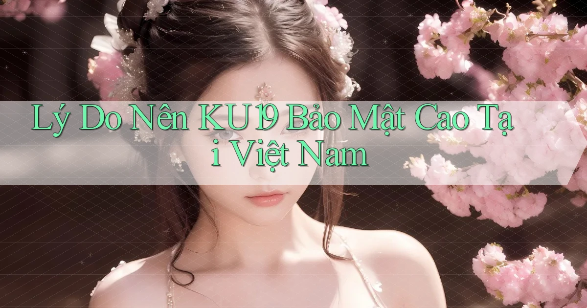 lý do nên ku19 bảo mật cao tại việt nam