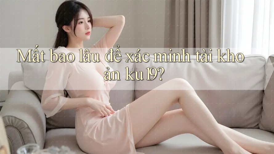 Mất bao lâu để xác minh tài khoản ku19? Mất bao lâu để xác minh tài khoản ku19?