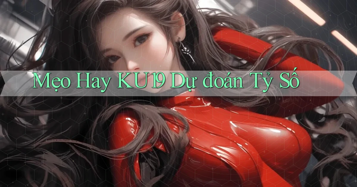 mẹo hay ku19 dự đoán tỷ số