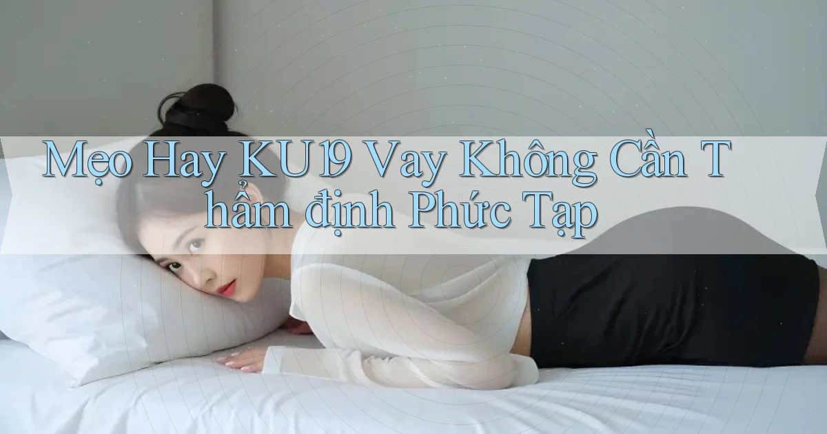 mẹo hay ku19 vay không cần thẩm định phức tạp