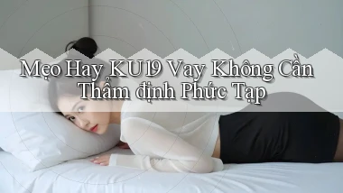 mẹo hay ku19 vay không cần thẩm định phức tạp