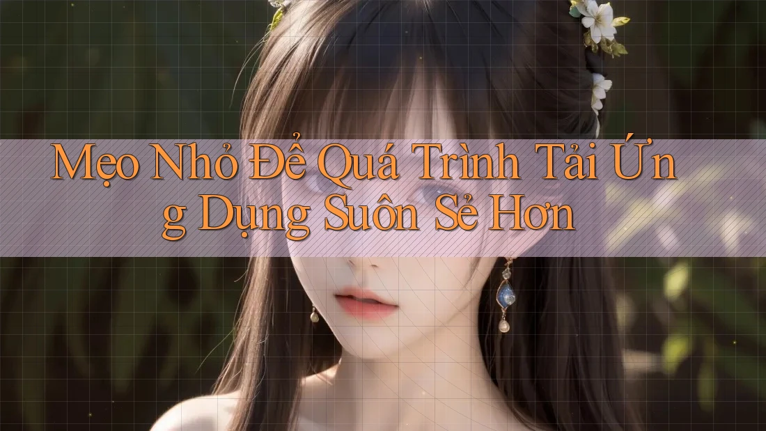 Mẹo Nhỏ Để Quá Trình Tải Ứng Dụng Suôn Sẻ Hơn Mẹo Nhỏ Để Quá Trình Tải Ứng Dụng Suôn Sẻ Hơn