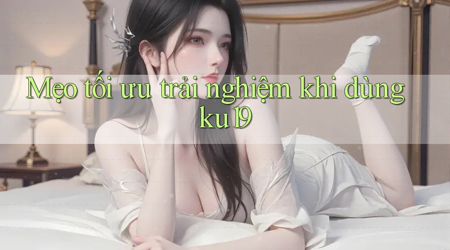 Mẹo tối ưu trải nghiệm khi dùng ku19 Mẹo tối ưu trải nghiệm khi dùng ku19